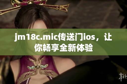 jm18c.mic傳送門ios，讓你暢享全新體驗(yàn)