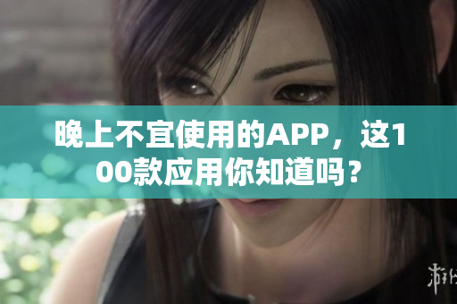 晚上不宜使用的APP，這100款應(yīng)用你知道嗎？