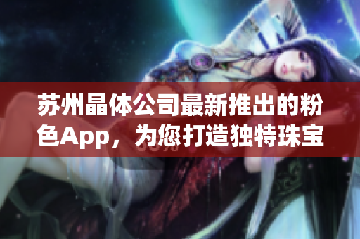 蘇州晶體公司最新推出的粉色App，為您打造獨(dú)特珠寶首飾體驗(yàn)