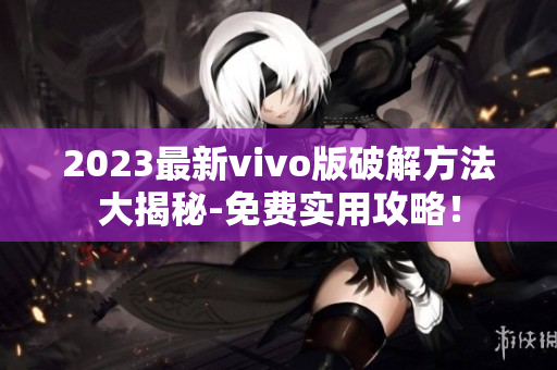 2023最新vivo版破解方法大揭秘-免費(fèi)實(shí)用攻略！