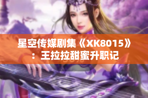 星空傳媒劇集《XK8015》：王拉拉甜蜜升職記