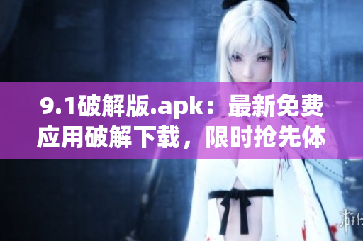 9.1破解版.apk：最新免費應(yīng)用破解下載，限時搶先體驗!