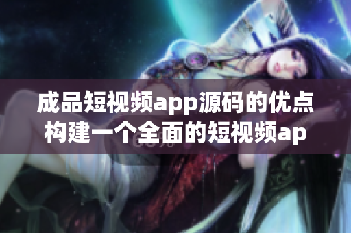 成品短視頻app源碼的優(yōu)點構(gòu)建一個全面的短視頻app！