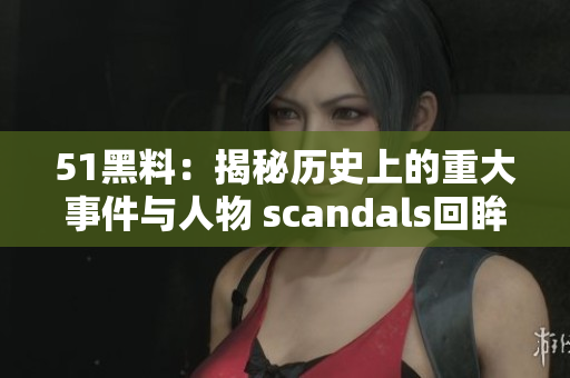 51黑料：揭秘歷史上的重大事件與人物 scandals回眸