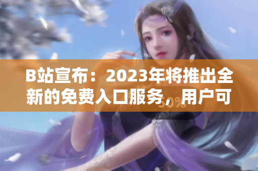 B站宣布：2023年將推出全新的免費入口服務(wù)，用戶可期待更多精彩內(nèi)容！