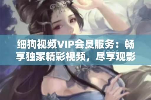 細(xì)狗視頻VIP會員服務(wù)：暢享獨(dú)家精彩視頻，盡享觀影樂趣