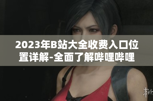 2023年B站大全收費(fèi)入口位置詳解-全面了解嗶哩嗶哩收費(fèi)服務(wù)