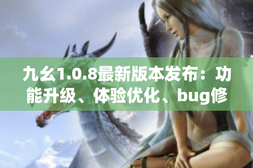 九幺1.0.8最新版本發(fā)布：功能升級(jí)、體驗(yàn)優(yōu)化、bug修復(fù)匯總