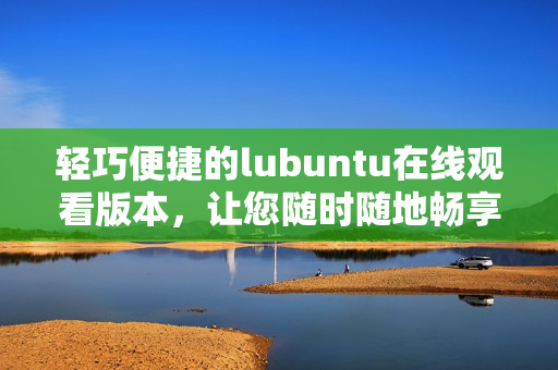 輕巧便捷的lubuntu在線觀看版本，讓您隨時(shí)隨地暢享視聽樂趣