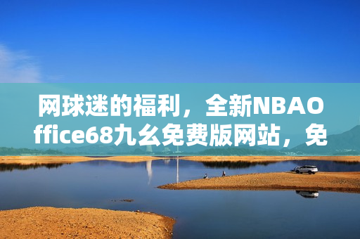 網(wǎng)球迷的福利，全新NBAOffice68九幺免費(fèi)版網(wǎng)站，免費(fèi)觀看NBA精彩賽事直播