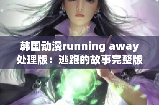 韓國動漫running away處理版：逃跑的故事完整版免費觀看