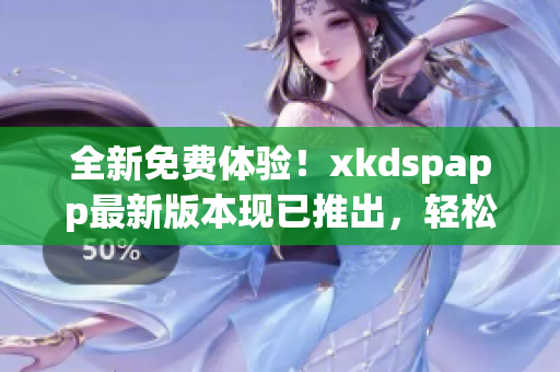 全新免費(fèi)體驗！xkdspapp最新版本現(xiàn)已推出，輕松暢享kdb免會員特權(quán)