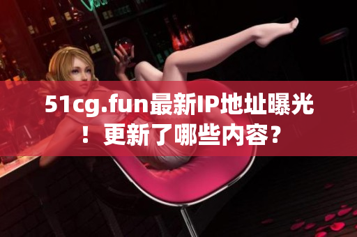 51cg.fun最新IP地址曝光！更新了哪些內(nèi)容？