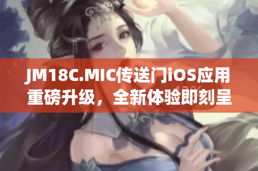 JM18C.MIC傳送門iOS應(yīng)用重磅升級(jí)，全新體驗(yàn)即刻呈現(xiàn)