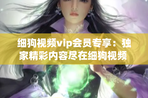 細(xì)狗視頻vip會(huì)員專享：獨(dú)家精彩內(nèi)容盡在細(xì)狗視頻 并帶來更多高清大片