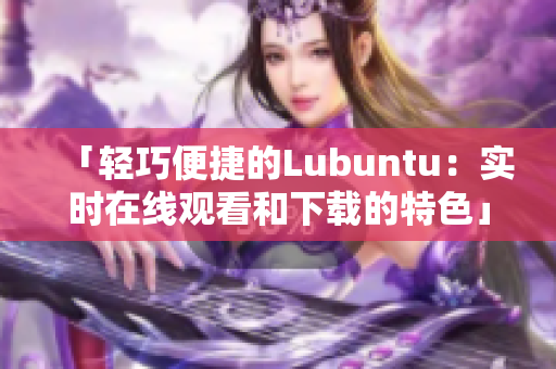 「輕巧便捷的Lubuntu：實時在線觀看和下載的特色」