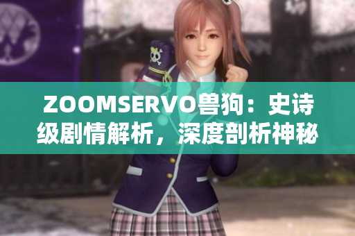 ZOOMSERVO獸狗：史詩(shī)級(jí)劇情解析，深度剖析神秘故事線索