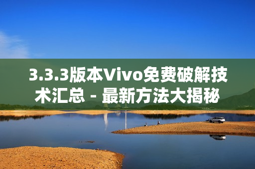 3.3.3版本Vivo免費(fèi)破解技術(shù)匯總 - 最新方法大揭秘