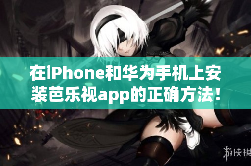 在iPhone和華為手機(jī)上安裝芭樂視app的正確方法！