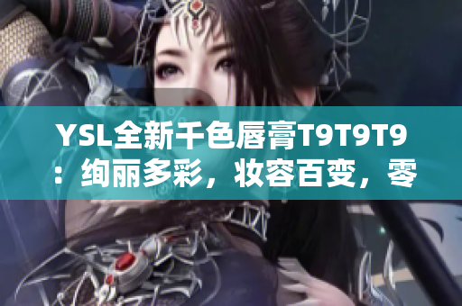 YSL全新千色唇膏T9T9T9：絢麗多彩，妝容百變，零距離近觀！