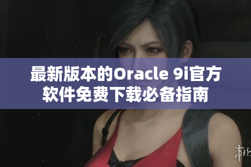 最新版本的Oracle 9i官方軟件免費(fèi)下載必備指南