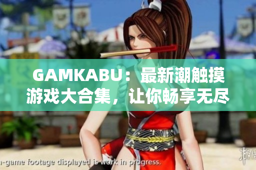 GAMKABU：最新潮觸摸游戲大合集，讓你暢享無盡樂趣