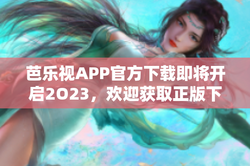 芭樂視APP官方下載即將開啟2O23，歡迎獲取正版下載渠道