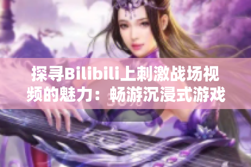 探尋Bilibili上刺激戰(zhàn)場視頻的魅力：暢游沉浸式游戲世界，感受熱血刺激的戰(zhàn)斗樂趣