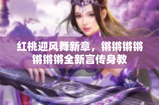 紅桃迎風(fēng)舞新章，鏘鏘鏘鏘鏘鏘鏘全新言傳身教