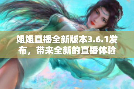 姐姐直播全新版本3.6.1發(fā)布，帶來全新的直播體驗