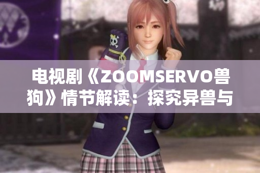 電視劇《ZOOMSERVO獸狗》情節(jié)解讀：探究異獸與人類關(guān)系