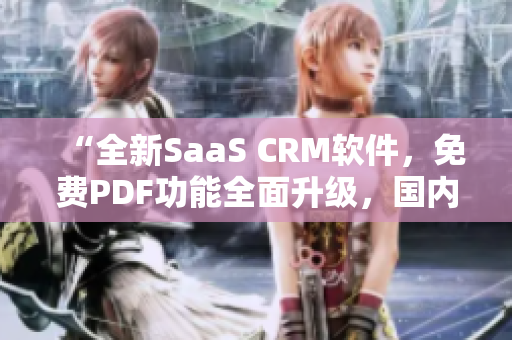 “全新SaaS CRM軟件，免費(fèi)PDF功能全面升級(jí)，國(guó)內(nèi)首發(fā)！”