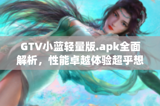 GTV小藍輕量版.apk全面解析，性能卓越體驗超乎想象