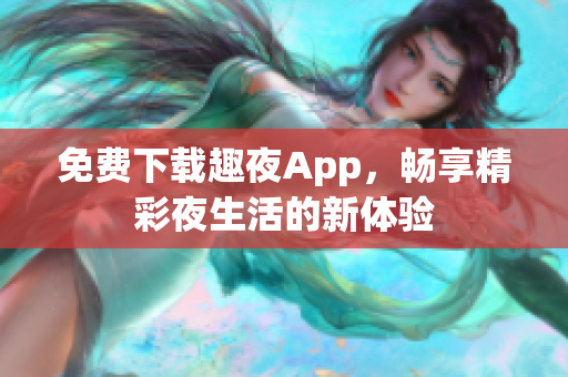 免費(fèi)下載趣夜App，暢享精彩夜生活的新體驗(yàn)