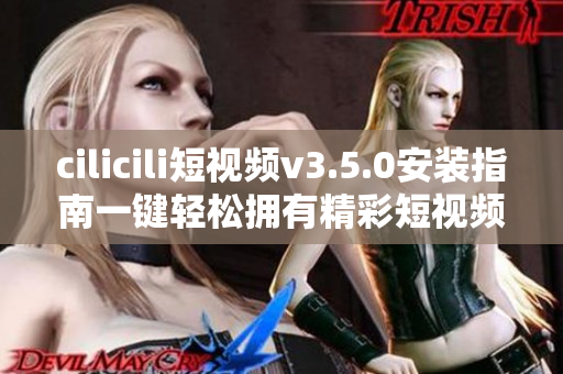 cilicili短視頻v3.5.0安裝指南一鍵輕松擁有精彩短視頻分享平臺