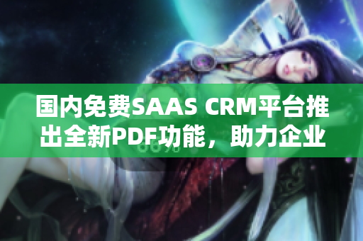 國內(nèi)免費SAAS CRM平臺推出全新PDF功能，助力企業(yè)提升客戶管理效率