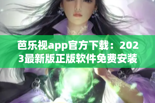 芭樂視app官方下載：2023最新版正版軟件免費(fèi)安裝攻略，安全實(shí)用的視頻播放工具