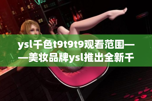 ysl千色t9t9t9觀看范圍——美妝品牌ysl推出全新千色系列口紅，體驗夢幻唇色!