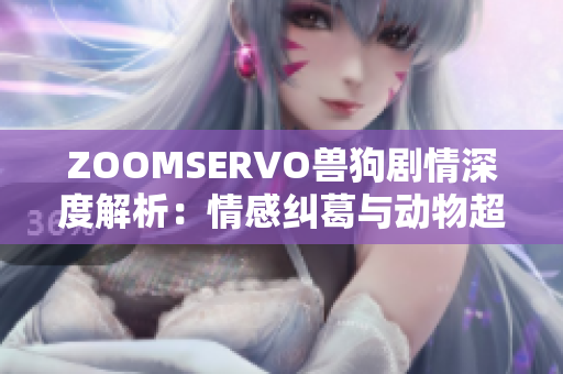 ZOOMSERVO獸狗劇情深度解析：情感糾葛與動物超能力的交織，劇情分析與角色解讀