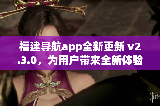 福建導(dǎo)航app全新更新 v2.3.0，為用戶帶來全新體驗(yàn)