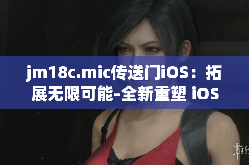 jm18c.mic傳送門iOS：拓展無限可能-全新重塑 iOS 傳送門，技術(shù)突破，體驗升級