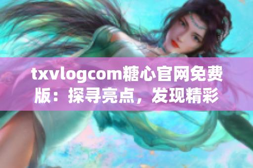 txvlogcom糖心官網(wǎng)免費(fèi)版：探尋亮點，發(fā)現(xiàn)精彩