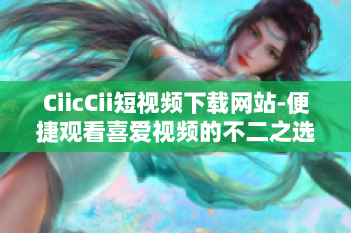 CiicCii短視頻下載網(wǎng)站-便捷觀看喜愛視頻的不二之選