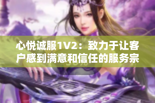 心悅誠(chéng)服1V2：致力于讓客戶感到滿意和信任的服務(wù)宗旨