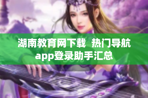 湖南教育網(wǎng)下載  熱門導(dǎo)航app登錄助手匯總