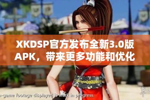 XKDSP官方發(fā)布全新3.0版APK，帶來(lái)更多功能和優(yōu)化