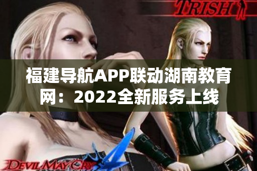 福建導航APP聯(lián)動湖南教育網(wǎng)：2022全新服務上線