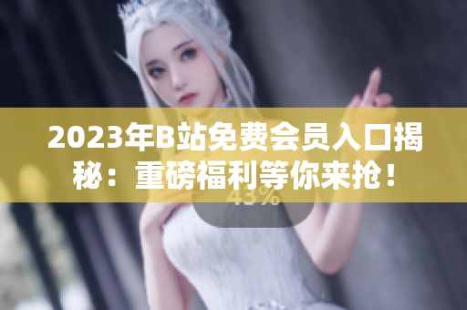 2023年B站免費(fèi)會(huì)員入口揭秘：重磅福利等你來(lái)?yè)專(zhuān)? title=