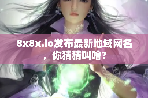 8x8x.io發(fā)布最新地域網(wǎng)名，你猜猜叫啥？