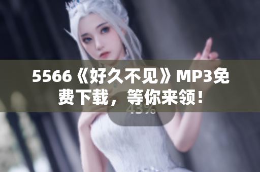 5566《好久不見》MP3免費(fèi)下載，等你來領(lǐng)！